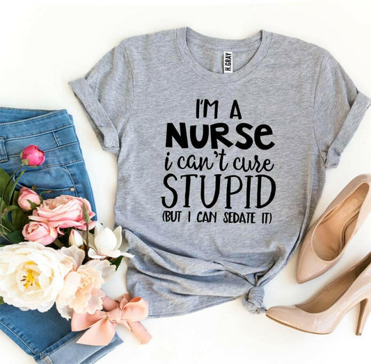 I’m a Nurse I Can’t Cure Stupid T-shirt.