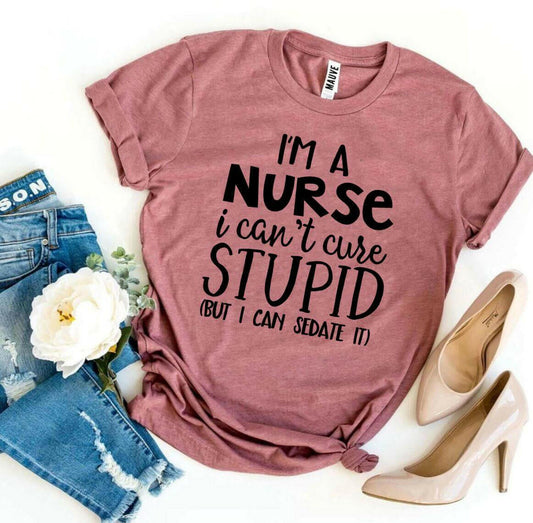 I’m a Nurse I Can’t Cure Stupid T-shirt.